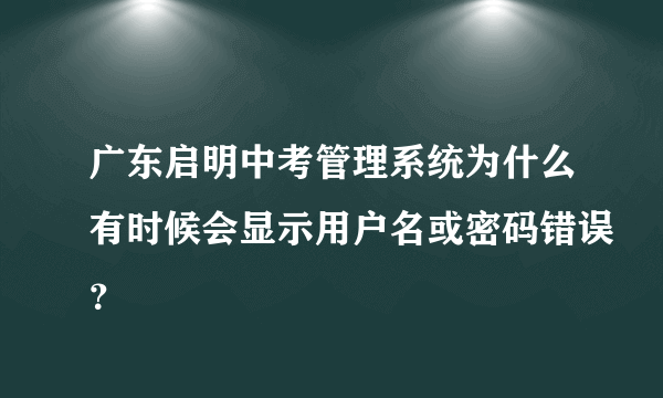 广东启明中考管理系统为什么有时候会显示用户名或密码错误？