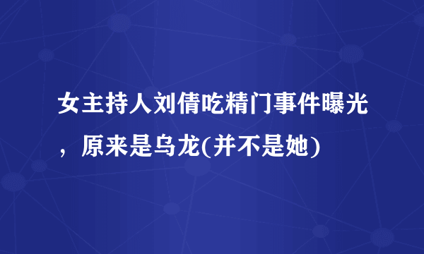 女主持人刘倩吃精门事件曝光，原来是乌龙(并不是她) 