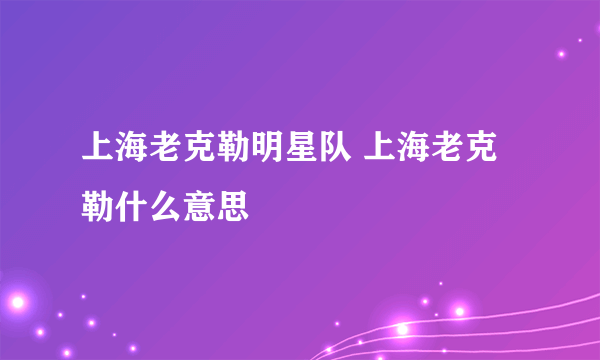 上海老克勒明星队 上海老克勒什么意思