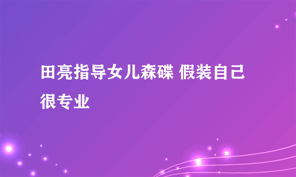 田亮指导女儿森碟 假装自己很专业