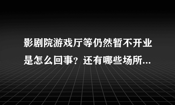 影剧院游戏厅等仍然暂不开业是怎么回事？还有哪些场所不能开业？附最新通知 - 飞外网