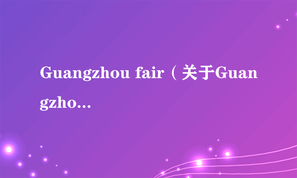 Guangzhou fair（关于Guangzhou fair的介绍）