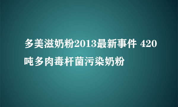 多美滋奶粉2013最新事件 420吨多肉毒杆菌污染奶粉