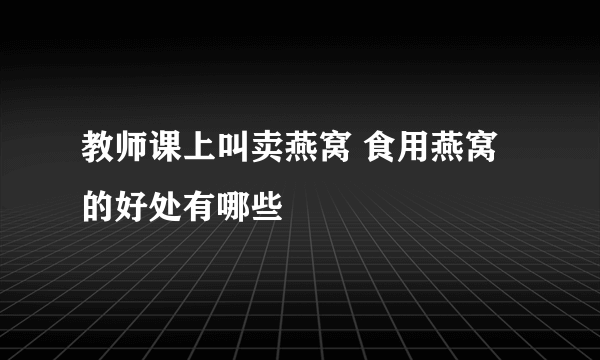 教师课上叫卖燕窝 食用燕窝的好处有哪些