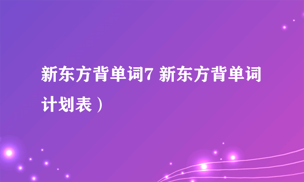 新东方背单词7 新东方背单词计划表）