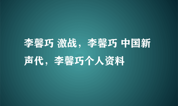 李馨巧 激战，李馨巧 中国新声代，李馨巧个人资料