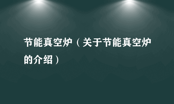 节能真空炉（关于节能真空炉的介绍）