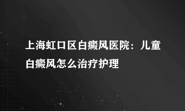 上海虹口区白癜风医院：儿童白癜风怎么治疗护理