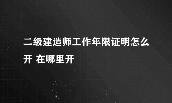 二级建造师工作年限证明怎么开 在哪里开