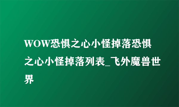 WOW恐惧之心小怪掉落恐惧之心小怪掉落列表_飞外魔兽世界