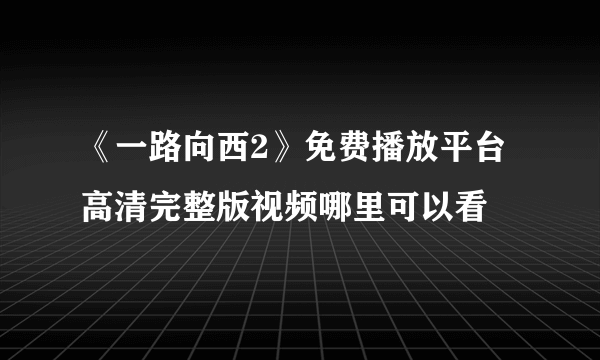 《一路向西2》免费播放平台 高清完整版视频哪里可以看