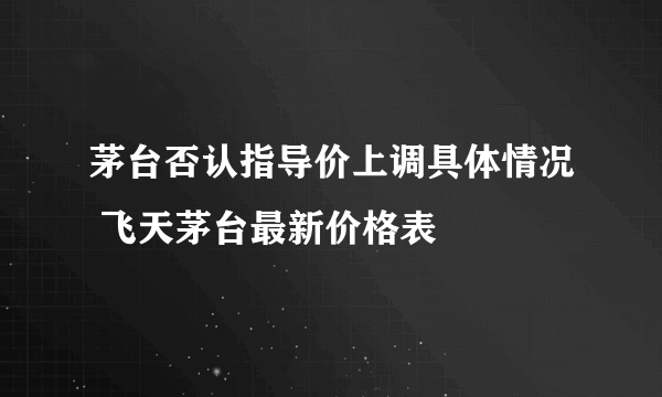 茅台否认指导价上调具体情况 飞天茅台最新价格表