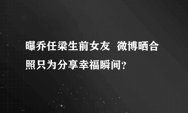 曝乔任梁生前女友  微博晒合照只为分享幸福瞬间？