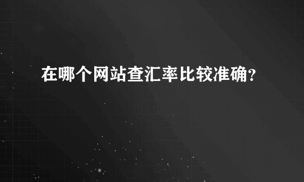 在哪个网站查汇率比较准确？