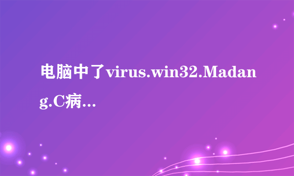 电脑中了virus.win32.Madang.C病毒,求帮助!