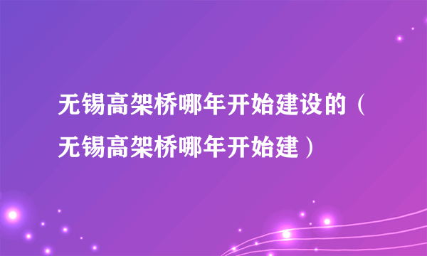 无锡高架桥哪年开始建设的（无锡高架桥哪年开始建）