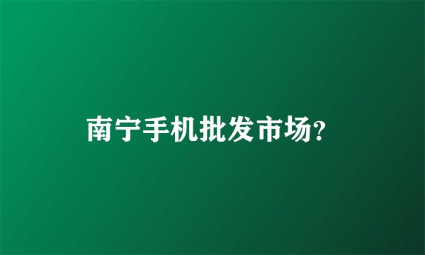 南宁手机批发市场？