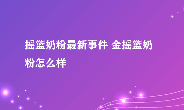 摇篮奶粉最新事件 金摇篮奶粉怎么样