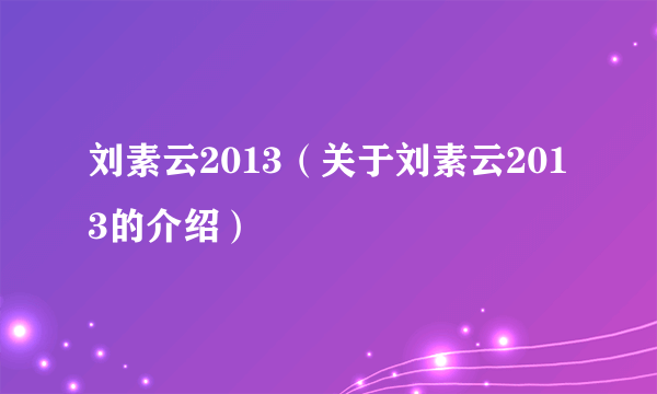 刘素云2013（关于刘素云2013的介绍）