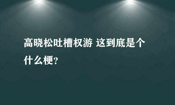 高晓松吐槽权游 这到底是个什么梗？