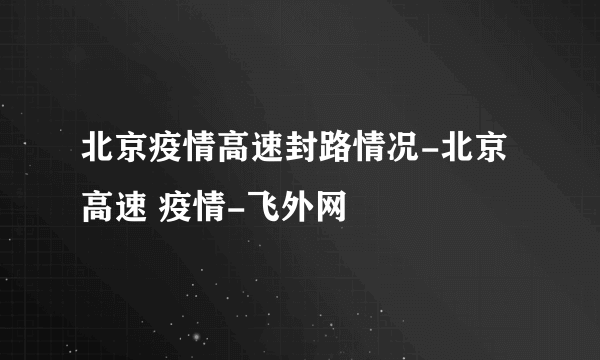 北京疫情高速封路情况-北京 高速 疫情-飞外网