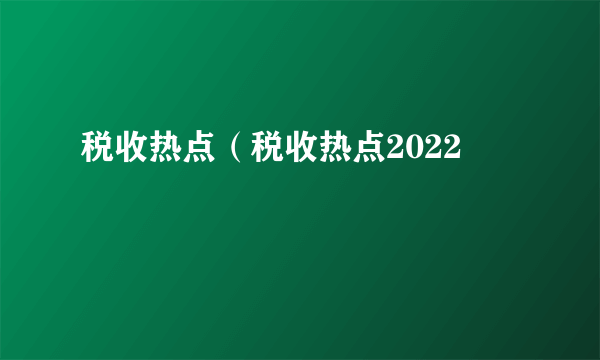 税收热点（税收热点2022