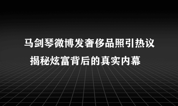 马剑琴微博发奢侈品照引热议  揭秘炫富背后的真实内幕