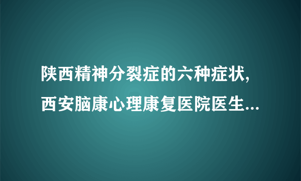 陕西精神分裂症的六种症状,西安脑康心理康复医院医生经验总结