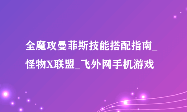 全魔攻曼菲斯技能搭配指南_怪物X联盟_飞外网手机游戏