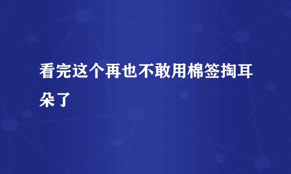 看完这个再也不敢用棉签掏耳朵了