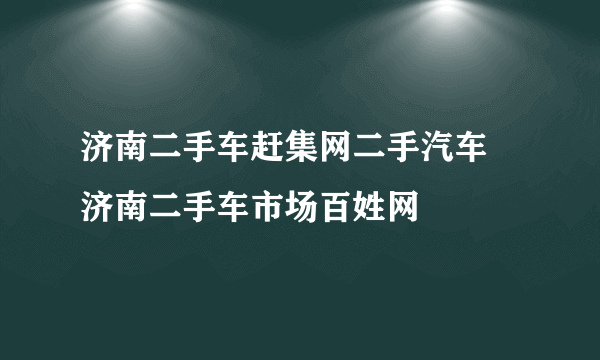 济南二手车赶集网二手汽车 济南二手车市场百姓网