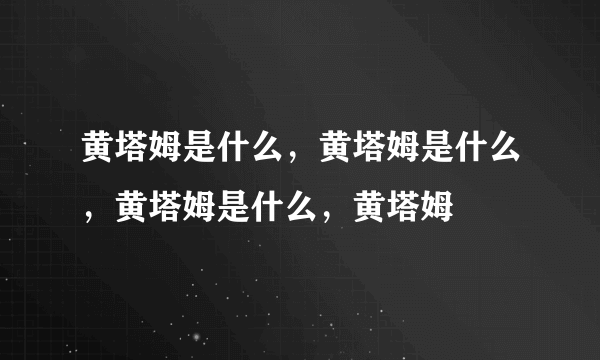 黄塔姆是什么，黄塔姆是什么，黄塔姆是什么，黄塔姆