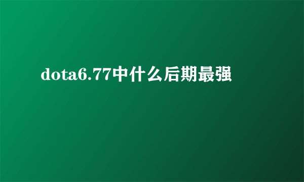 dota6.77中什么后期最强