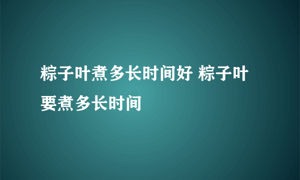 粽子叶煮多长时间好 粽子叶要煮多长时间