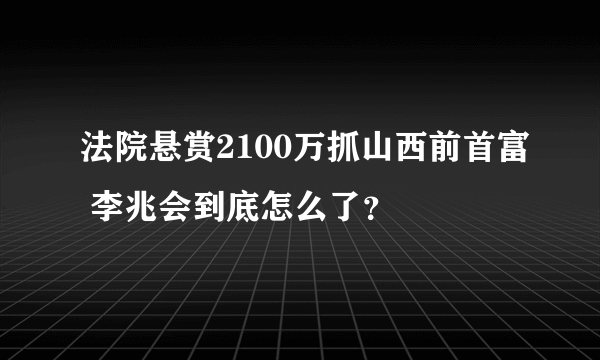 法院悬赏2100万抓山西前首富 李兆会到底怎么了？