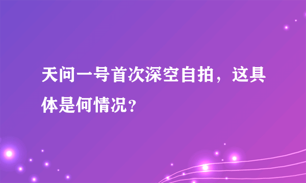 天问一号首次深空自拍，这具体是何情况？