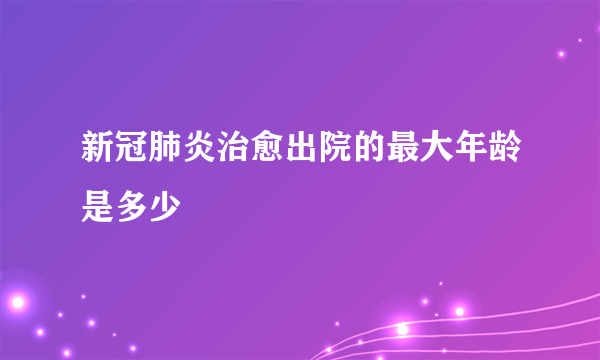 新冠肺炎治愈出院的最大年龄是多少