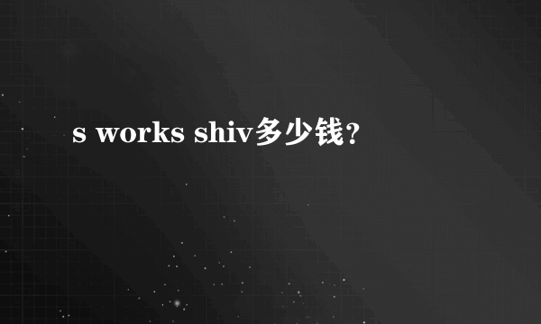 s works shiv多少钱？