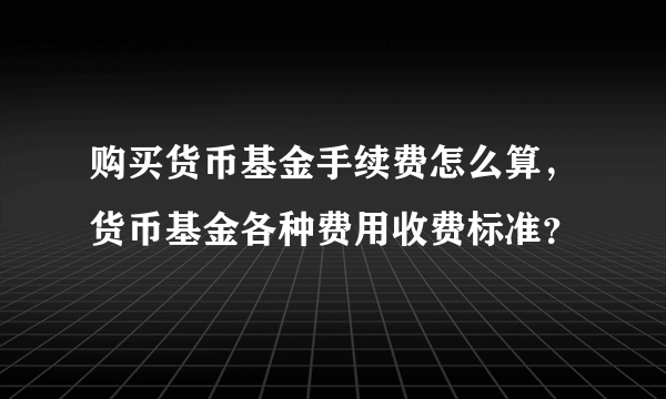 购买货币基金手续费怎么算，货币基金各种费用收费标准？