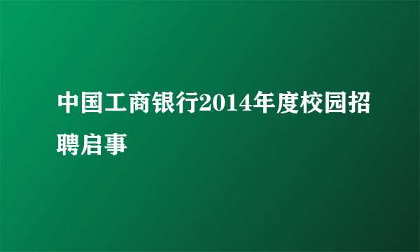 中国工商银行2014年度校园招聘启事