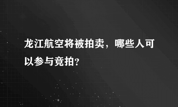 龙江航空将被拍卖，哪些人可以参与竞拍？