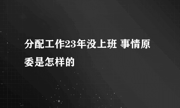 分配工作23年没上班 事情原委是怎样的