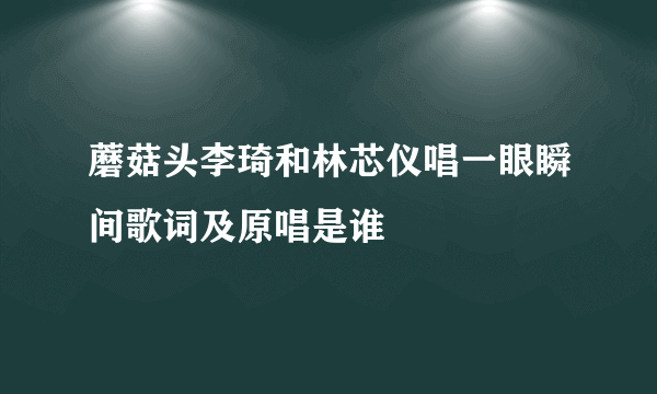 蘑菇头李琦和林芯仪唱一眼瞬间歌词及原唱是谁