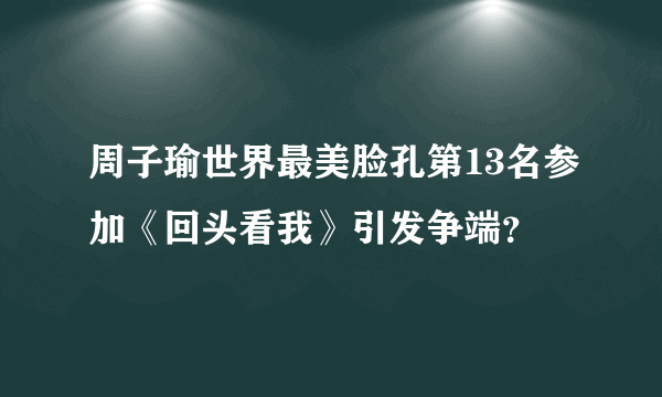 周子瑜世界最美脸孔第13名参加《回头看我》引发争端？