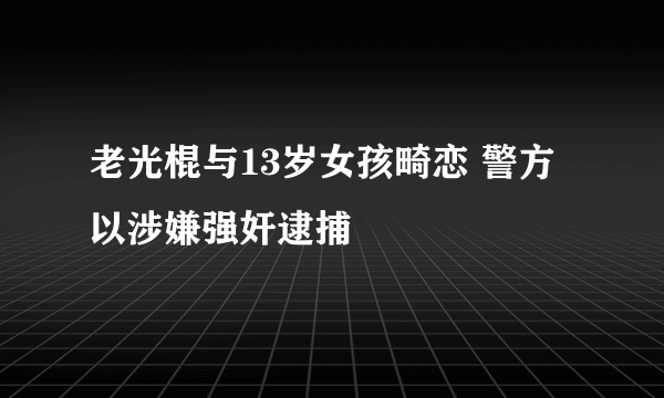 老光棍与13岁女孩畸恋 警方以涉嫌强奸逮捕