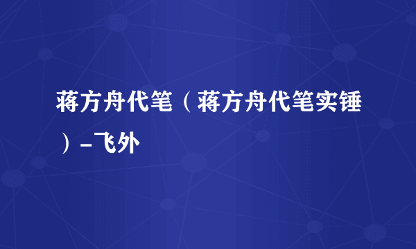 蒋方舟代笔（蒋方舟代笔实锤）-飞外