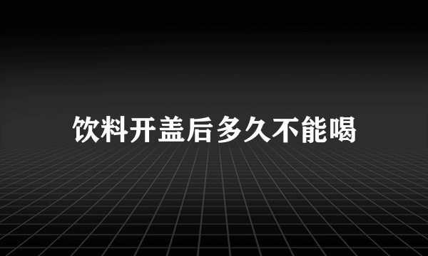 饮料开盖后多久不能喝