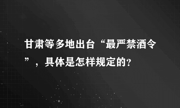 甘肃等多地出台“最严禁酒令”，具体是怎样规定的？