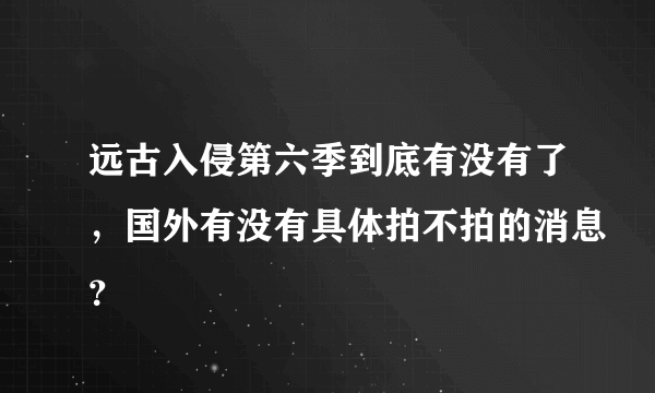 远古入侵第六季到底有没有了，国外有没有具体拍不拍的消息？