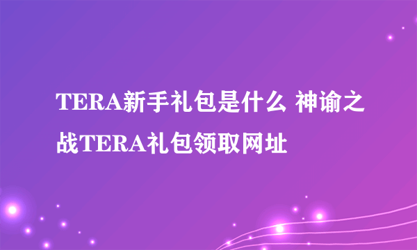 TERA新手礼包是什么 神谕之战TERA礼包领取网址